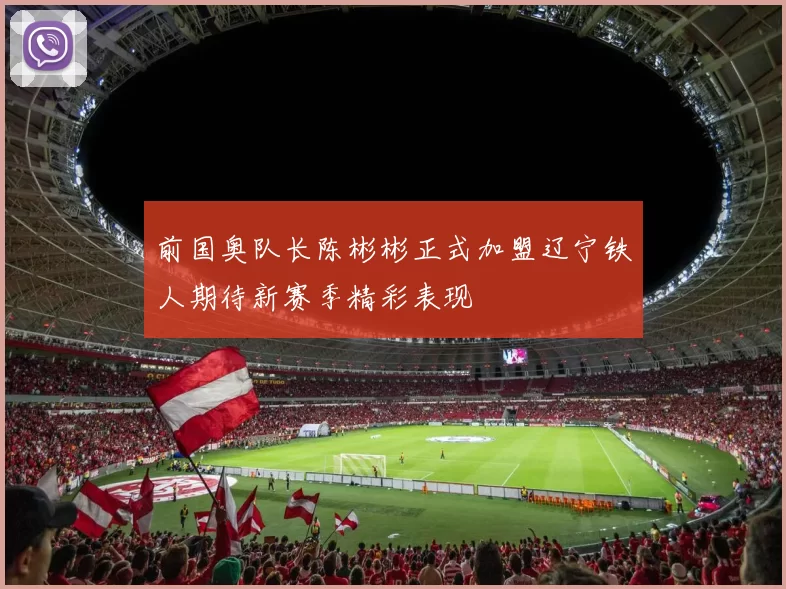 前国奥队长陈彬彬正式加盟辽宁铁人期待新赛季精彩表现