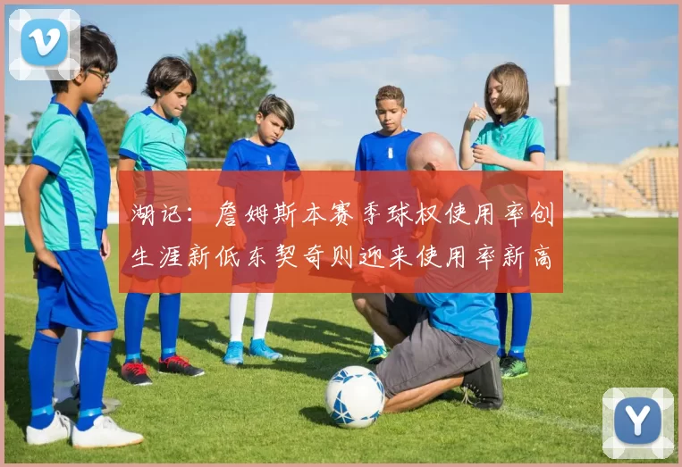 湖记：詹姆斯本赛季球权使用率创生涯新低东契奇则迎来使用率新高