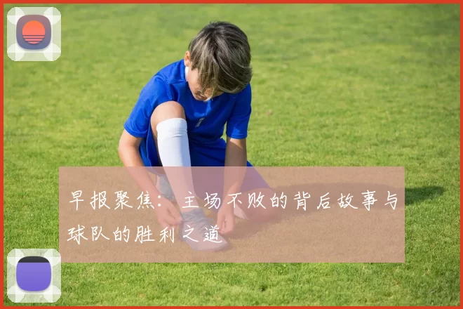 早报聚焦：主场不败的背后故事与球队的胜利之道