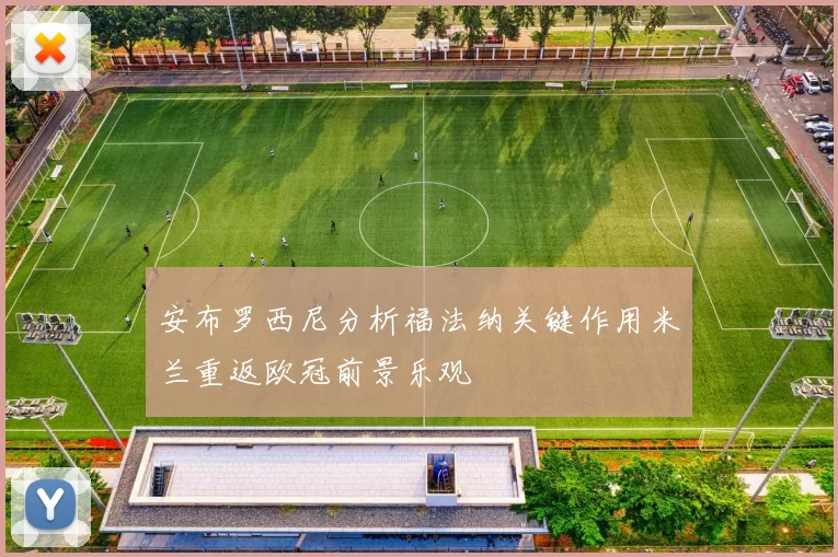 安布罗西尼分析福法纳关键作用米兰重返欧冠前景乐观
