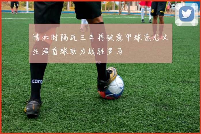 博加时隔近三年再破意甲球荒尤文生涯首球助力战胜罗马
