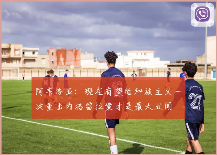 阿韦洛亚：现在有望给种族主义一次重击内格雷拉案才是最大丑闻