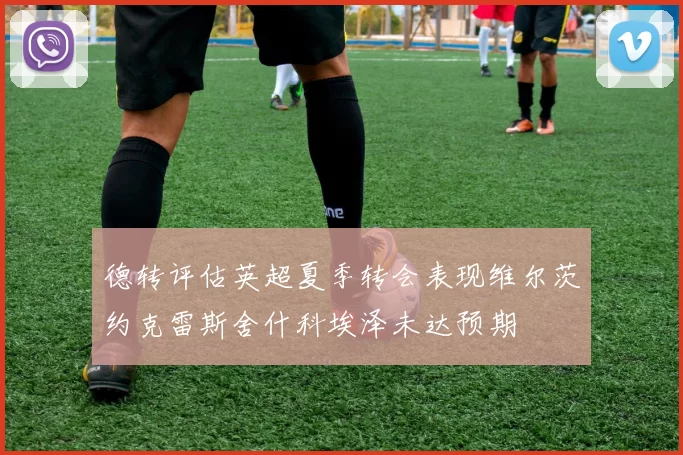 德转评估英超夏季转会表现维尔茨约克雷斯舍什科埃泽未达预期