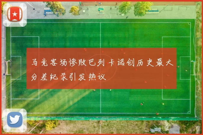 马竞客场惨败巴列卡诺创历史最大分差纪录引发热议