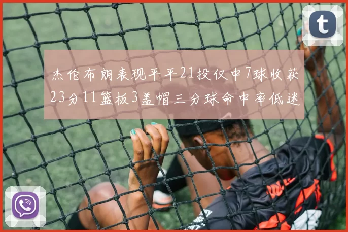 杰伦布朗表现平平21投仅中7球收获23分11篮板3盖帽三分球命中率低迷