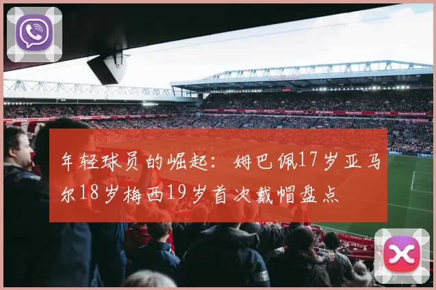 年轻球员的崛起：姆巴佩17岁亚马尔18岁梅西19岁首次戴帽盘点