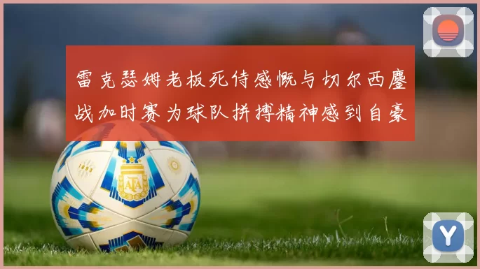 雷克瑟姆老板死侍感慨与切尔西鏖战加时赛为球队拼搏精神感到自豪