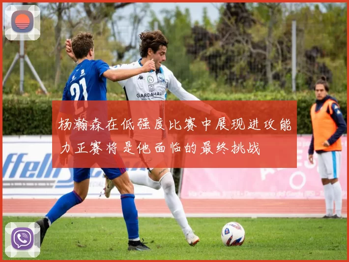 杨瀚森在低强度比赛中展现进攻能力正赛将是他面临的最终挑战