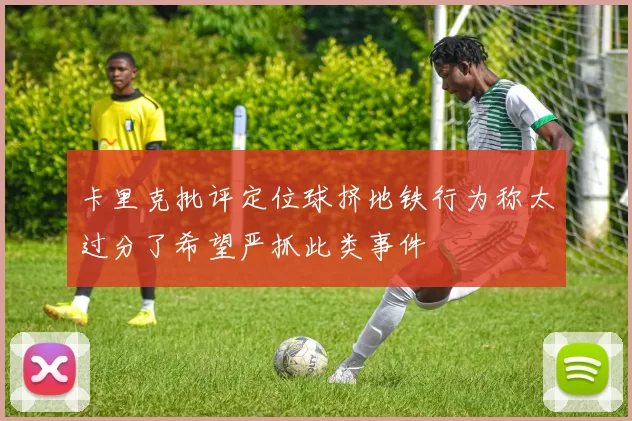 卡里克批评定位球挤地铁行为称太过分了希望严抓此类事件
