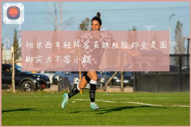 切尔西年轻阵容虽缺经验却全是国脚实力不容小觑
