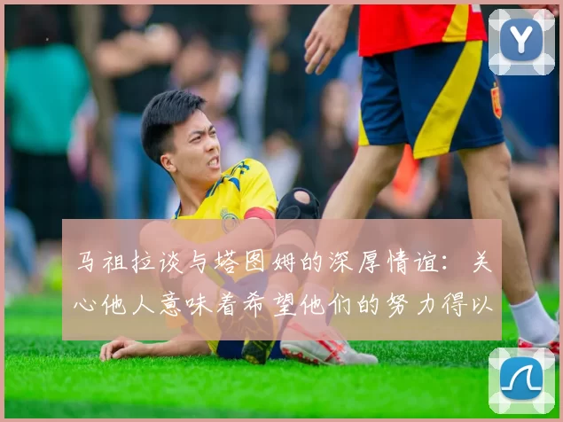 马祖拉谈与塔图姆的深厚情谊：关心他人意味着希望他们的努力得以回报
