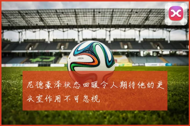 尼德豪泽状态回暖令人期待他的更衣室作用不可忽视