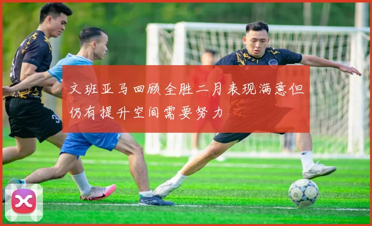 文班亚马回顾全胜二月表现满意但仍有提升空间需要努力