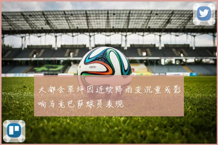 大都会草坪因连续降雨变沉重或影响马竞巴萨球员表现