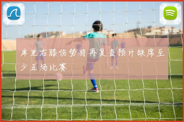库里右膝伤势将再复查预计缺席至少五场比赛