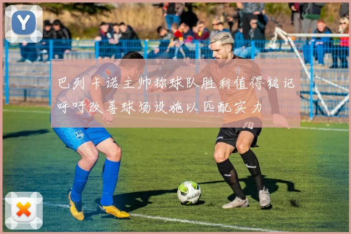巴列卡诺主帅称球队胜利值得铭记呼吁改善球场设施以匹配实力
