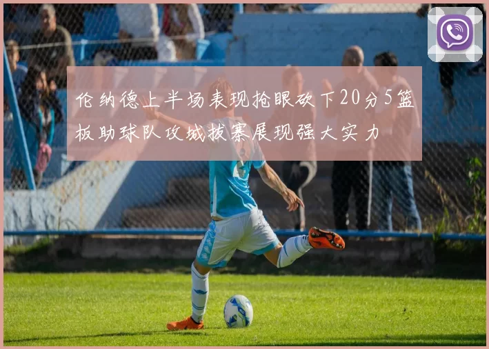 伦纳德上半场表现抢眼砍下20分5篮板助球队攻城拔寨展现强大实力