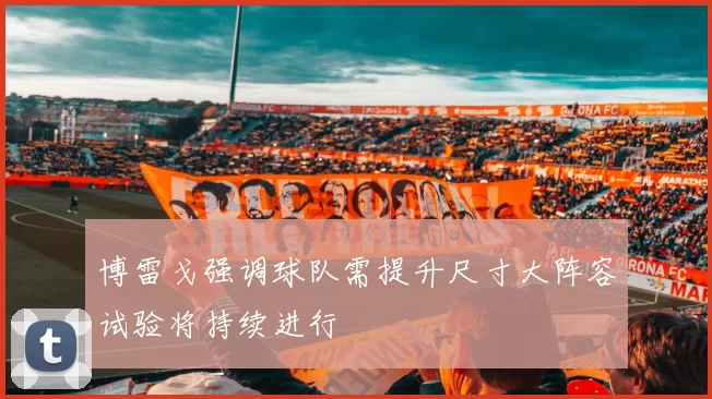 博雷戈强调球队需提升尺寸大阵容试验将持续进行