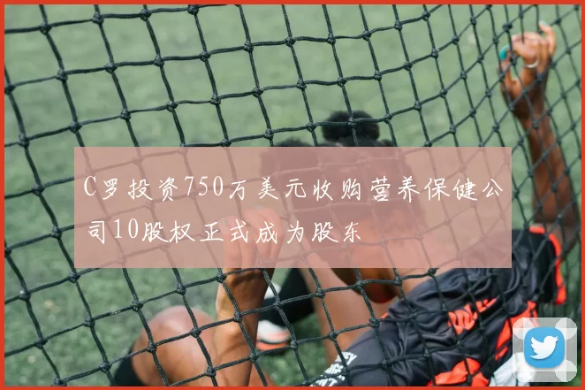 C罗投资750万美元收购营养保健公司10股权正式成为股东