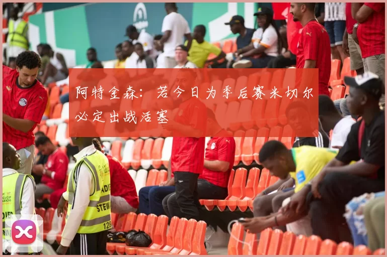 阿特金森：若今日为季后赛米切尔必定出战活塞