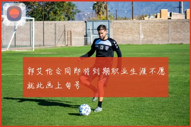 郭艾伦合同即将到期职业生涯不愿就此画上句号