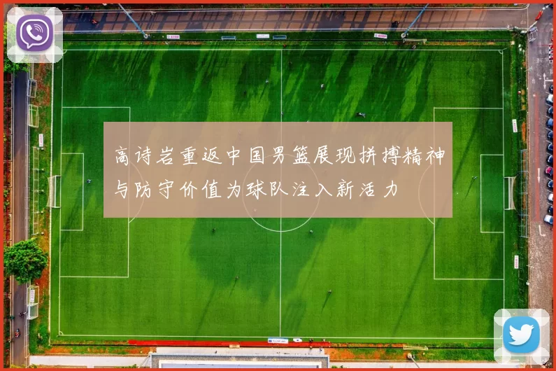 高诗岩重返中国男篮展现拼搏精神与防守价值为球队注入新活力