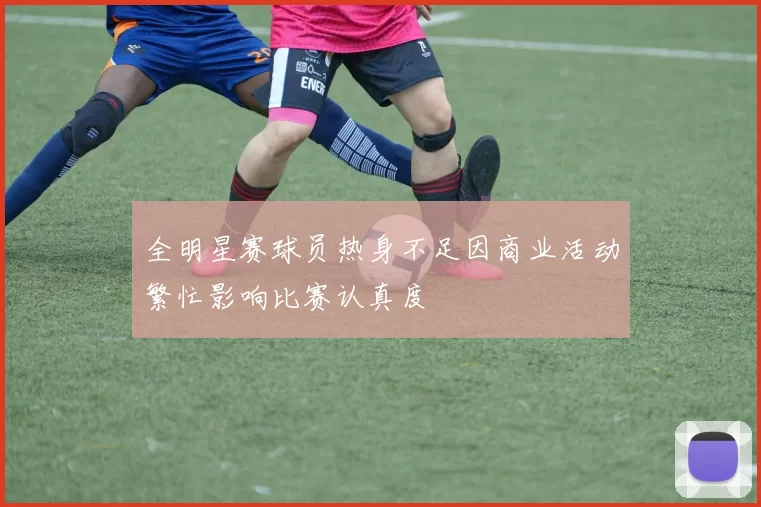 全明星赛球员热身不足因商业活动繁忙影响比赛认真度